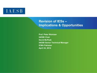 Revision of IESs – 
Implications & Opportunities 
Page 1 | Confidential and Proprietary Information 
Prof. Peter Wolnizer 
IAESB Chair 
David McPeak 
IAESB Senior Technical Manager 
ICMA Pakistan 
April 24, 2014 
 