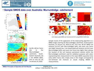 Sample results of the application of the downscaling algorithm to a SMOS image covering the Murrumbidgee catchment, South-Eastern Australia, on January 19, 2010 (6 am). First row: 40 km SMOS soil moisture  [m 3 /m 3 ]  over Murrumbidgee (left), and zoom into Yanco site (right). Second row: 1 km downscaled soil moisture  [m 3 /m 3 ]  over Murrumbidgee (left), and zoom into Yanco site  (right ). Dots indicate the location of the soil moisture permanent stations within the Murrumbidgee catchment used for validation purposes with colors representing their measurement at the exact SMOS acquisition time (only within Yanco site). Empty areas in the images correspond to non-retrieved soil moisture or clouds masking MODIS Ts measurements. (a) 60 x 60 km Yanco site in the Murrumbidgee catchment, South-Eastern Australia, (b) 1 km MODIS NDVI, and (c) and LST [K] on January 19, 2010.  Sample SMOS data over Australia: Murrumbidge  catchement 60 km (b) MODIS NDVI [m 3 /m 3 ] (c) MODIS LST [m 3 /m 3 ] (a) Murrumbidgee catchment 1 km downscaled SMOS soil moisture [m 3 /m 3 ] using MODIS VIS/IR data 40 km SMOS soil moisture [m 3 /m 3 ] 