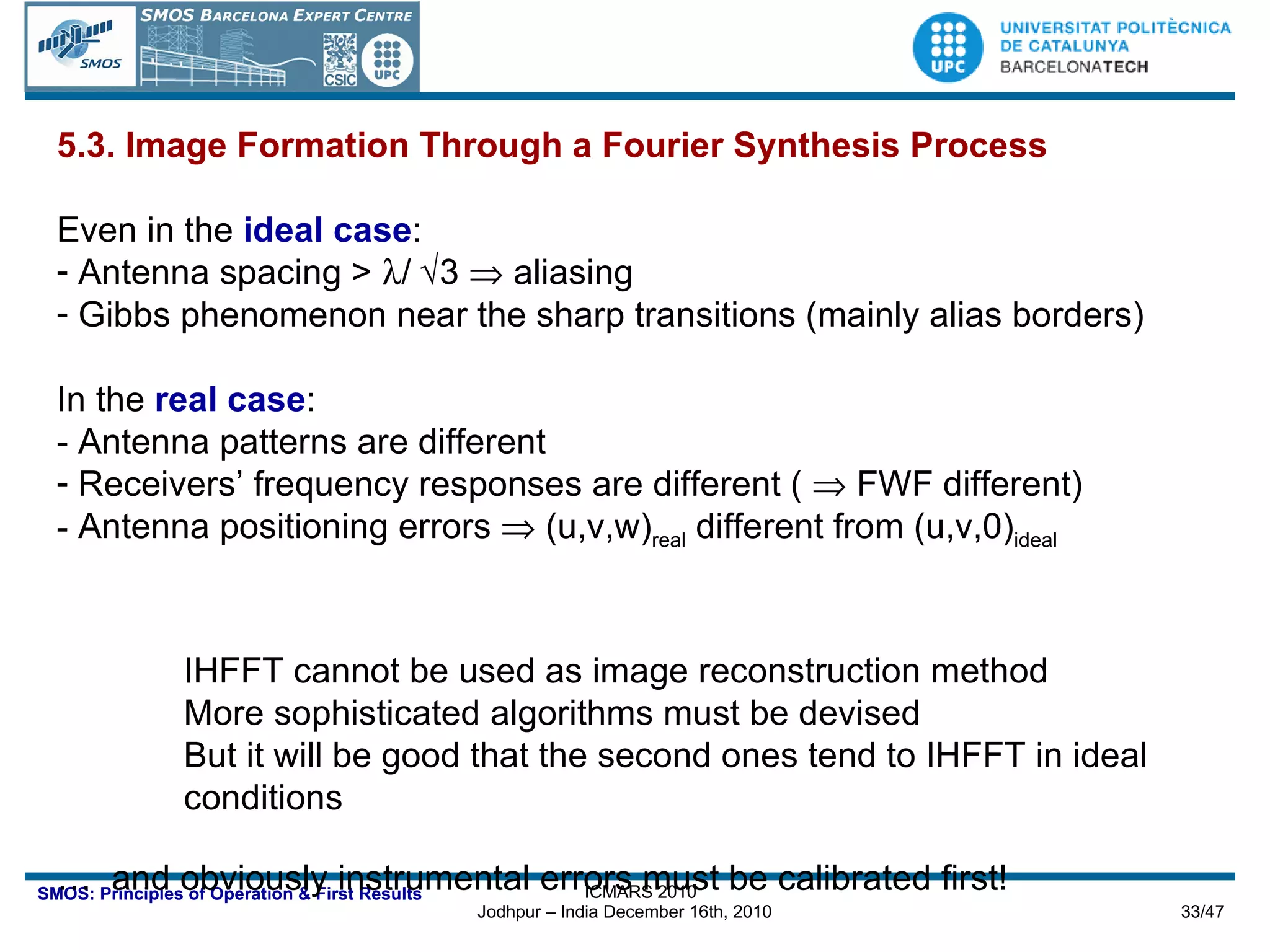 5.3. Image Formation Through a Fourier Synthesis Process Even in the  ideal case : Antenna spacing >   /  3    aliasing Gibbs phenomenon near the sharp transitions (mainly alias borders) In the  real case : - Antenna patterns are different  Receivers’ frequency responses are different (    FWF different) Antenna positioning errors    (u,v,w) real  different from (u,v,0) ideal IHFFT cannot be used as image reconstruction method More sophisticated algorithms must be devised But it will be good that the second ones tend to IHFFT in ideal  conditions …  and obviously instrumental errors must be calibrated first! 