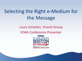 Selecting the Right e-Medium for
the Message
Laura Schieber, Vivanti Group
ICMA Conference Presenter
 
