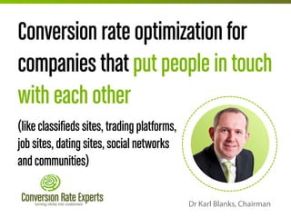 Conversion rate optimization for
companies that put people in touch
with each other
(like classifieds sites, trading platforms,
job sites, dating sites, social networks
and communities)
Dr Karl Blanks, Chairman

 