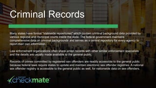 Criminal Records
Many states have formal "statewide repositories" which contain criminal background data provided by
vario...
