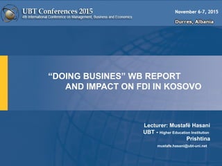 “DOING BUSINES” WB REPORT
AND IMPACT ON FDI IN KOSOVO
Lecturer: Mustafë Hasani
UBT - Higher Education Institution
Prishtina
mustafe.hasani@ubt-uni.net
 
