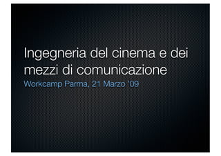 Ingegneria del cinema e dei
mezzi di comunicazione
Workcamp Parma, 21 Marzo ’09
 
