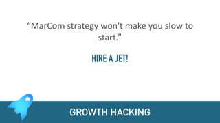 GROWTH HACKING
“MarCom	strategy	won't	make	you	slow	to	
start.”	
HIRE A JET!
 
