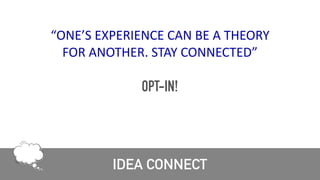 IDEA CONNECT
“ONE’S	EXPERIENCE	CAN	BE	A	THEORY	
FOR	ANOTHER.	STAY	CONNECTED”	
OPT-IN!
 