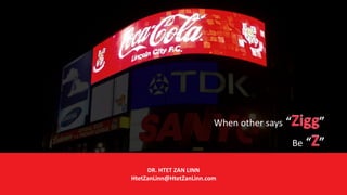 When	other	says	“Zigg”		
Be	“Z”
DR.	HTET	ZAN	LINN		
HtetZanLinn@HtetZanLinn.com
 