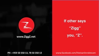 If other says
“Zigg”
you, “Z”.
www.facebook.com/htetzanlinndotcomPH	:	+959	50	350	13,	78	50	350	13
M A R K E T I N G
www.ZiggZ.net
 