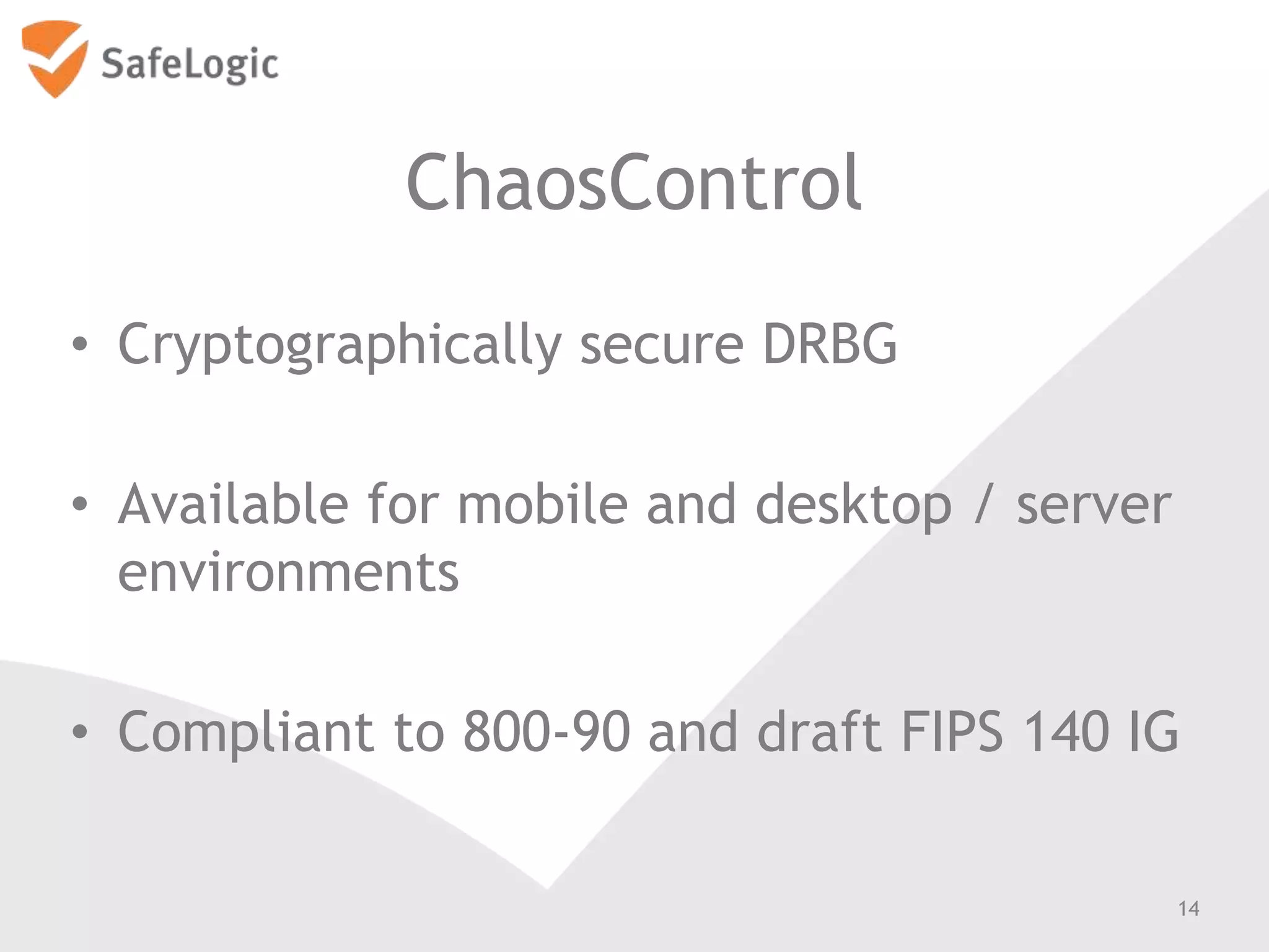 ChaosControl
• Cryptographically secure DRBG
• Available for mobile and desktop / server
environments
• Compliant to 800-90 and draft FIPS 140 IG
14
 
