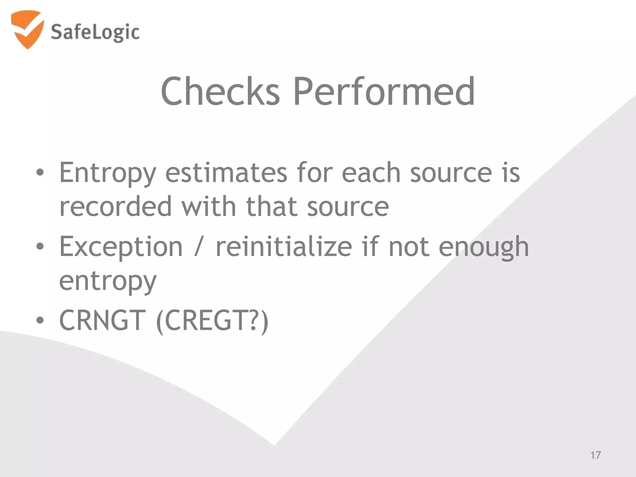 Checks Performed
• Entropy estimates for each source is
recorded with that source
• Exception / reinitialize if not enough
entropy
• CRNGT (CREGT?)
17
 