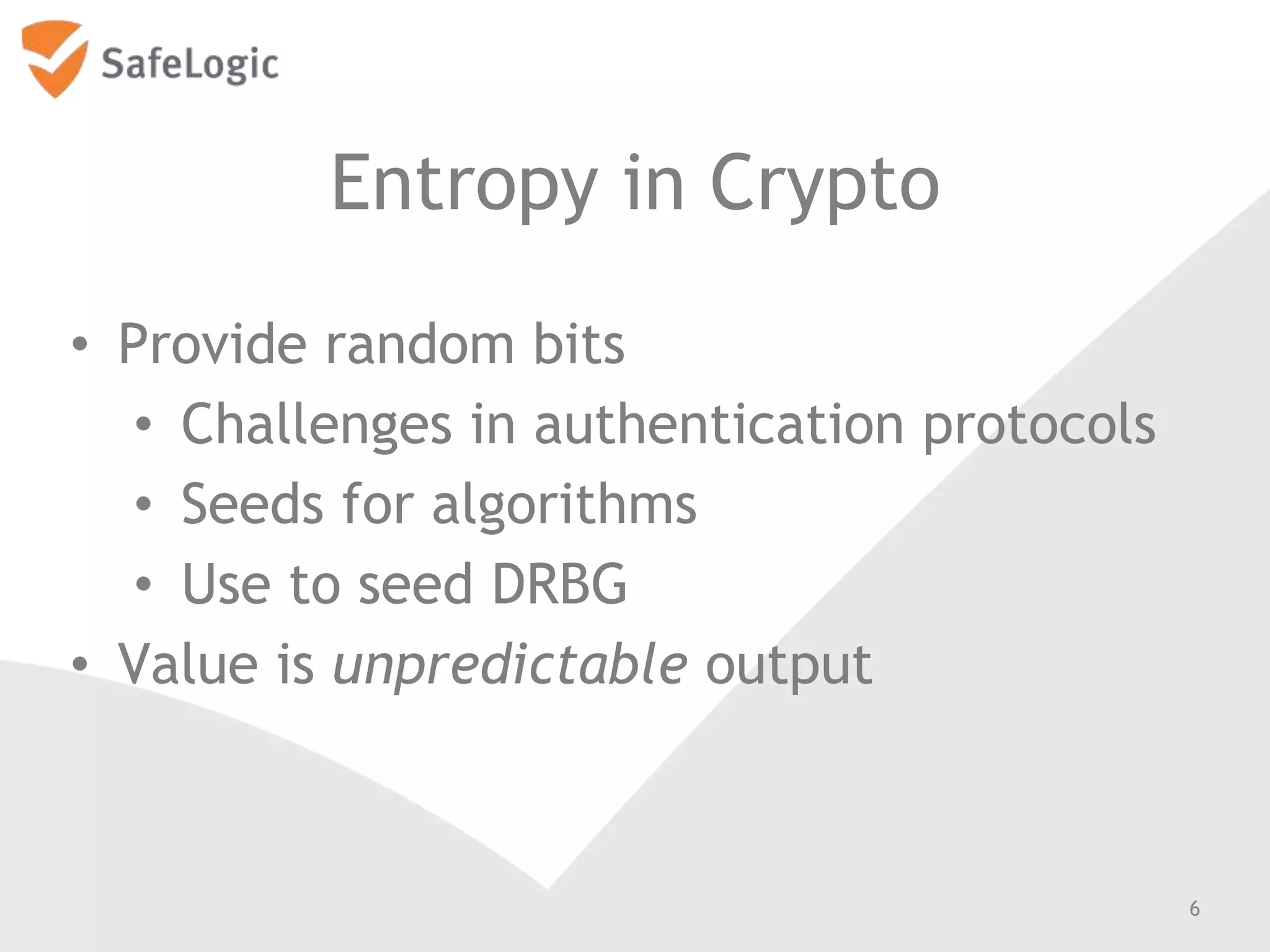 Entropy in Crypto
• Provide random bits
• Challenges in authentication protocols
• Seeds for algorithms
• Use to seed DRBG
• Value is unpredictable output
6
 