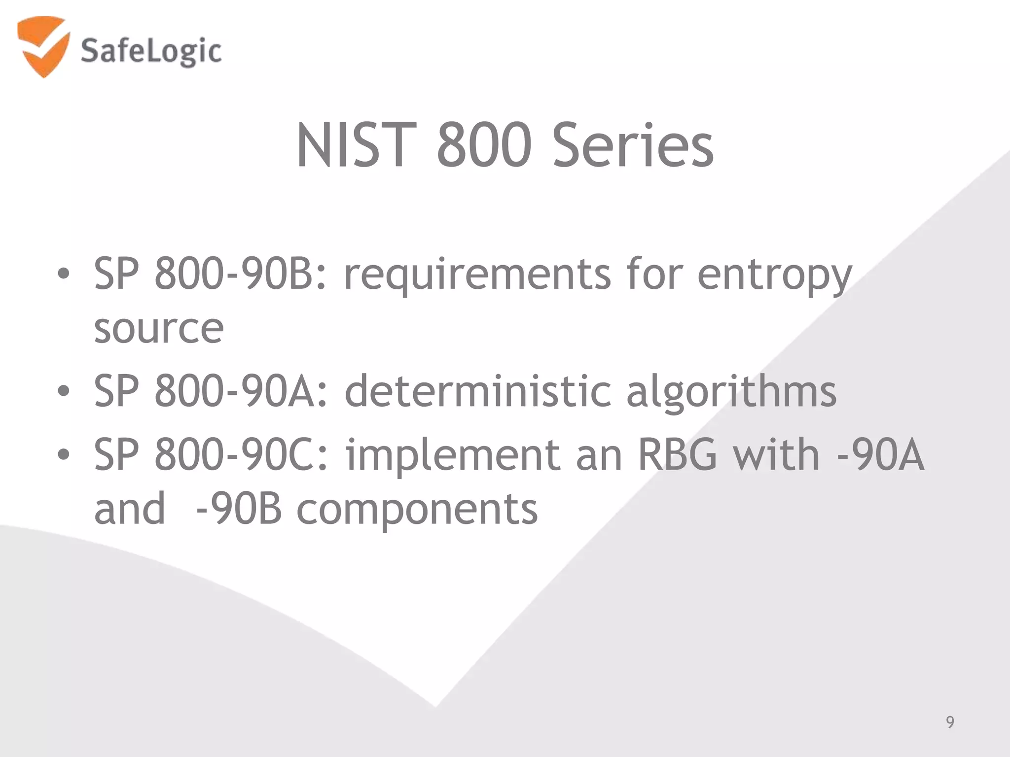 NIST 800 Series
• SP 800-90B: requirements for entropy
source
• SP 800-90A: deterministic algorithms
• SP 800-90C: implement an RBG with -90A
and -90B components
9
 