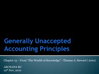 Generally Unaccepted Accounting Principles Chapter 13 – From “The Wealth of Knowledge” - Thomas A. Stewart ( 2001) ARCHANA KC 12th Nov, 2010 