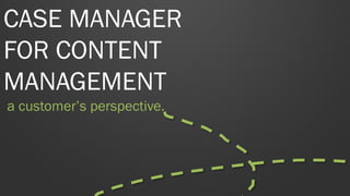 CASE MANAGER
FOR CONTENT
MANAGEMENT
a customer’s perspective.
 