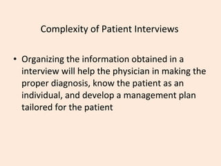 Complexity of Patient Interviews Organizing the information obtained in a interview will help the physician in making the proper diagnosis, know the patient as an individual, and develop a management plan tailored for the patient 