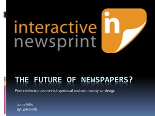 THE FUTURE OF NEWSPAPERS?
Printed electronics meets hyperlocal and community co-design


 John Mills
 @_johnmills
 