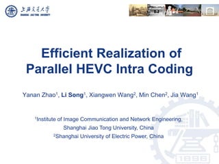 Efficient Realization of
Parallel HEVC Intra Coding
Yanan Zhao1, Li Song1, Xiangwen Wang2, Min Chen2, Jia Wang1
1Institute of Image Communication and Network Engineering,
Shanghai Jiao Tong University, China
2Shanghai University of Electric Power, China
 