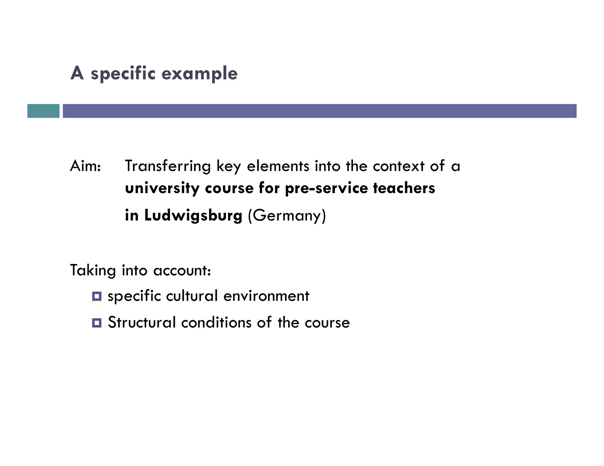 A specific example



Aim:    Transferring key elements into the context of a
        university course for pre-service teachers
        in Ludwigsburg (Germany)


Taking into account:
   ¤  specific cultural environment

   ¤  Structural conditions of the course
 