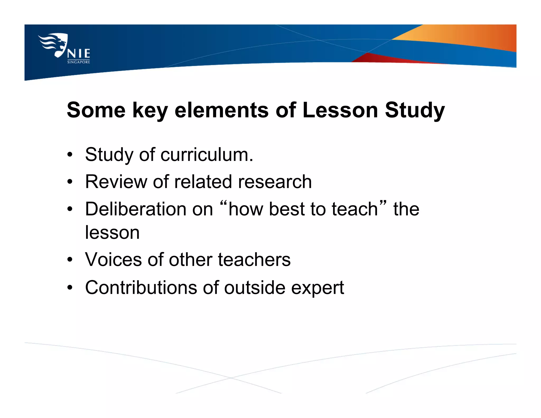 Some key elements of Lesson Study
•  Study of curriculum.
•  Review of related research
•  Deliberation on “how best to teach” the
   lesson
•  Voices of other teachers
•  Contributions of outside expert
 