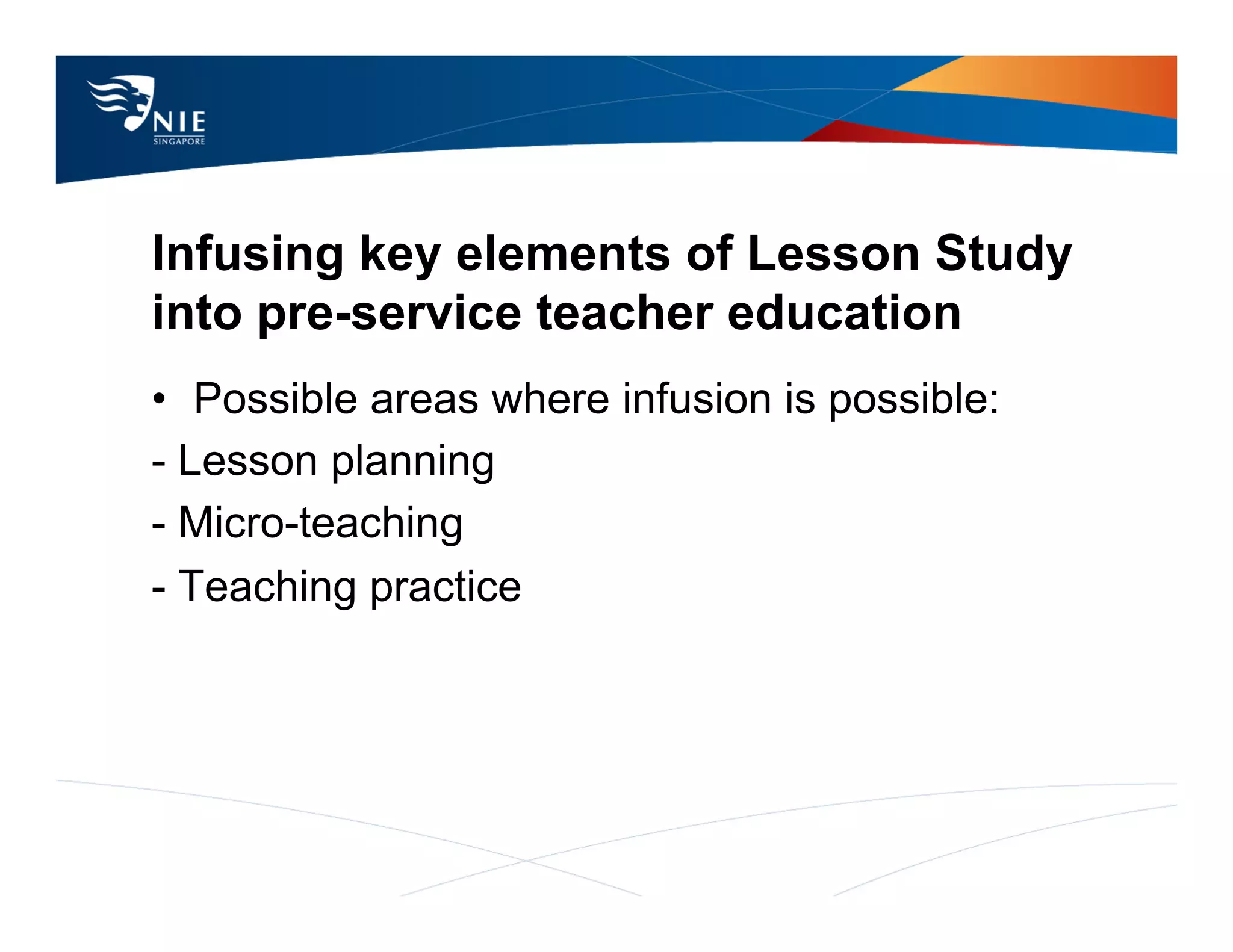 Infusing key elements of Lesson Study
into pre-service teacher education
•  Possible areas where infusion is possible:
- Lesson planning
- Micro-teaching
- Teaching practice
 