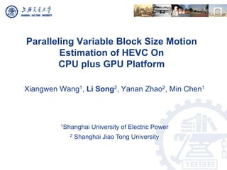 Paralleling Variable Block Size Motion
Estimation of HEVC On
CPU plus GPU Platform
Xiangwen Wang1, Li Song2, Yanan Zhao2, Min Chen1
1Shanghai University of Electric Power
2 Shanghai Jiao Tong University
 
