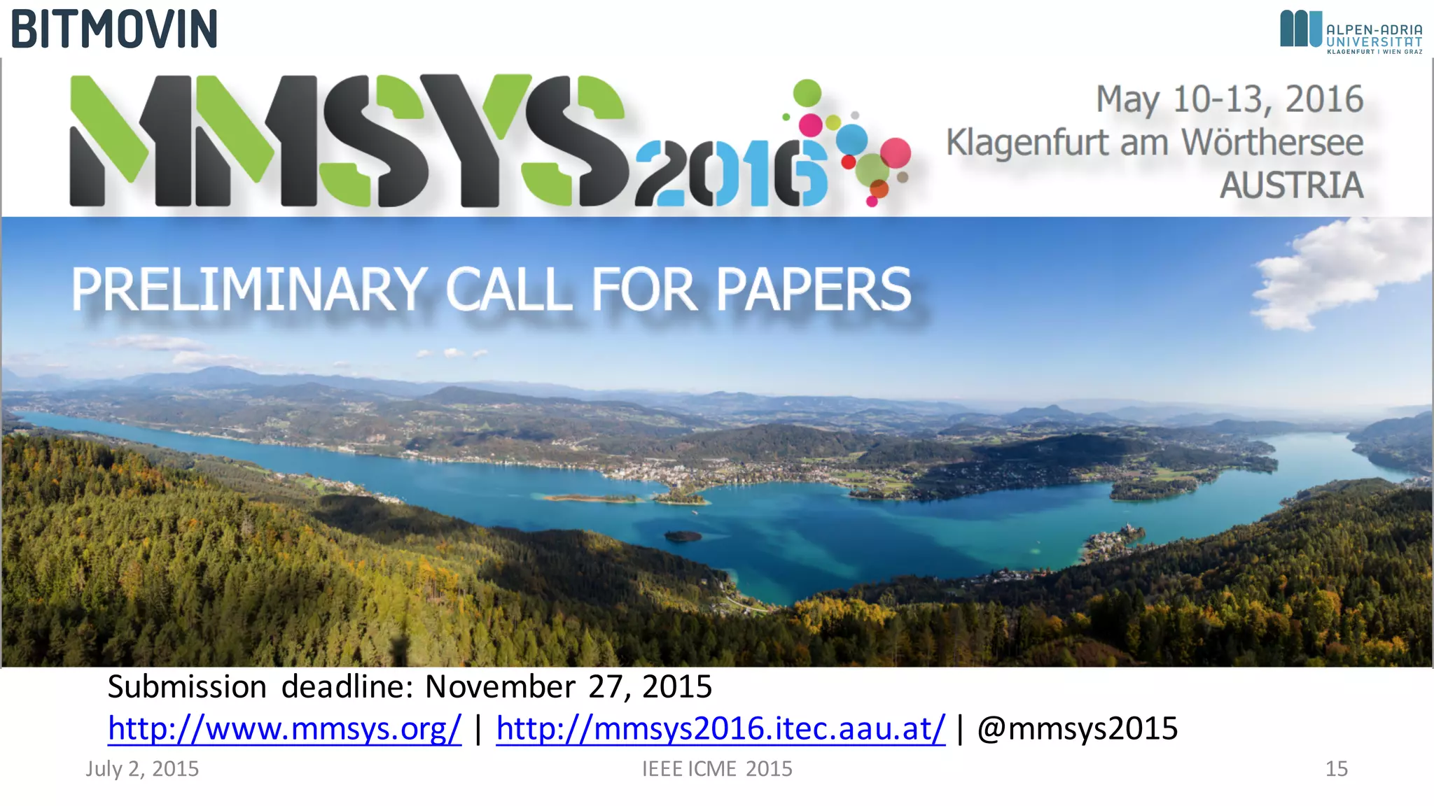 July	
  2,	
  2015 IEEE	
  ICME	
  2015 15
Submission	
   deadline:	
  November	
  27,	
  2015
http://www.mmsys.org/ |	
  http://mmsys2016.itec.aau.at/ |	
  @mmsys2015
 