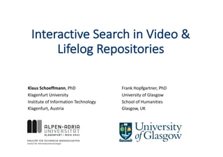 Interactive	Search	in	Video	&	
Lifelog Repositories
Klaus	Schoeffmann,	PhD
Klagenfurt	University
Institute	of Information	Technology
Klagenfurt,	Austria
Frank	Hopfgartner,	PhD
University	of Glasgow
School	of Humanities
Glasgow,	UK
 