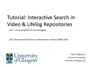 Frank	Hopfgartner
School	of	Humanities
University	of Glasgow,	UK
Tutorial:	Interactive	Search	in	
Video	&	Lifelog	Repositories
Part	2:	The	Quantified	Self	and	Lifelogging	
IEEE	International	Conference	on	Multimedia	and	Expo	(ICME)	2016
 