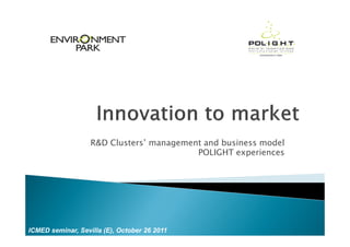R&D Clusters’ management and business model
                                          POLIGHT experiences




ICMED seminar, Sevilla (E), October 26 2011
 