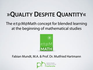 »QUALITY DESPITE QUANTITY«
Fabian Mundt, M.A. & Prof. Dr. Mutfried Hartmann
The e:t:p:M@Math concept for blended learning
at the beginning of mathematical studies
 