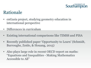 Rationale
• enGasia project, studying geometry education in
international perspective
• Differences in curriculum
• Existi...