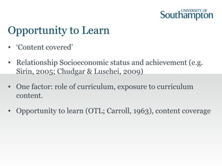 Opportunity to Learn
• ‘Content covered’
• Relationship Socioeconomic status and achievement (e.g.
Sirin, 2005; Chudgar & ...