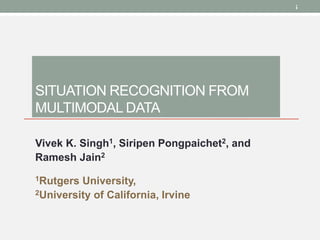 /125
SITUATION RECOGNITION FROM
MULTIMODAL DATA
Vivek K. Singh1, Siripen Pongpaichet2, and
Ramesh Jain2
1Rutgers University,
2University of California, Irvine
 