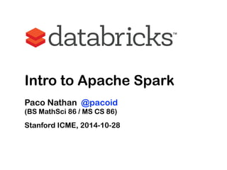 Intro to Apache Spark 
Paco Nathan @pacoid 
(BS MathSci 86 / MS CS 86) 
Stanford ICME, 2014-10-28 
 