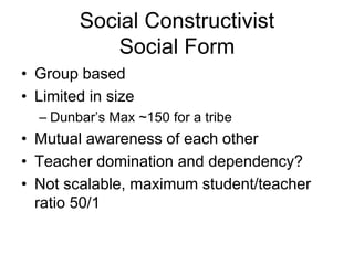 Social Constructivist
Social Form
• Group based
• Limited in size
– Dunbar’s Max ~150 for a tribe
• Mutual awareness of ea...