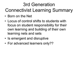 3rd Generation
Connectivist Learning Summary
• Born on the Net
• Locus of control shifts to students with
focus on student...