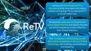 Viewing of linear broadcast TV is
decreasing while time spent with digital
content on Catchup TV, on-demand OTT
or social ...