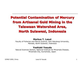 Potential Contamination of Mercury from Artisanal Gold Mining in the Talawaan Watershed Area, North Sulawesi, Indonesia Markus T. Lasut Faculty of Fisheries and Marine Science, Sam Ratulangi University, Manado, North Sulawesi, Indonesia Yoshiaki Yasuda Natural Sciences Section, National Institute for Minamata Disease, Minamata City, Kumamoto, Japan 