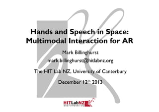 Hands and Speech in Space:
Multimodal Interaction for AR
Mark Billinghurst
mark.billinghurst@hitlabnz.org
The HIT Lab NZ, University of Canterbury
December 12th 2013

 