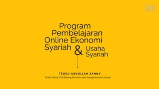 Program
Pembelajaran
Online Ekonomi
&
Syariah Usaha
Syariah
T E U K U A B D U L L A H S A N N Y
Wakil Ketua ICMI Bidang Ekonomi dan Kesejahteraan Ummat
 