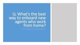 Q:	
  What’s	
  the	
  best	
  
way	
  to	
  onboard	
  new	
  
agents	
  who	
  work	
  
from	
  home?	
  
 
