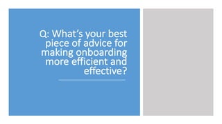 Q:	
  What’s	
  your	
  best	
  
piece	
  of	
  advice	
  for	
  
making	
  onboarding	
  
more	
  efficient	
  and	
  
ef...
