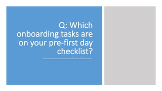 Q: Which	
  
onboarding	
  tasks	
  are	
  
on	
  your	
  pre-­‐first	
  day	
  
checklist?	
  
 
