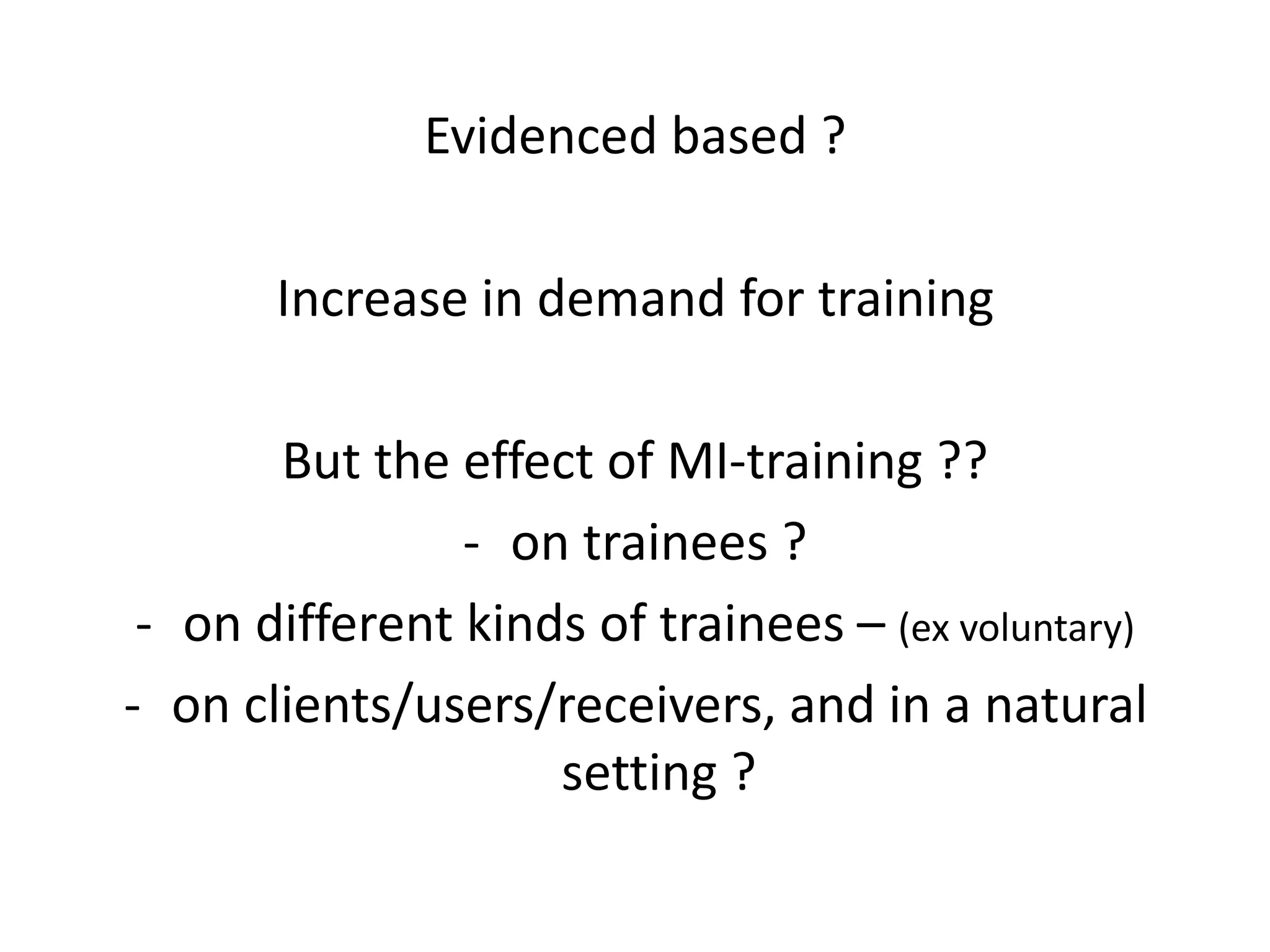 Evidenced based ?
Increase in demand for training
But the effect of MI-training ??
- on trainees ?
- on different kinds of trainees – (ex voluntary)
- on clients/users/receivers, and in a natural
setting ?