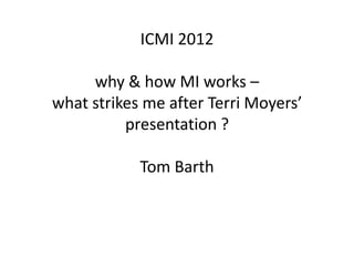 ICMI 2012

     why & how MI works –
what strikes me after Terri Moyers’
          presentation ?

            Tom Barth
 