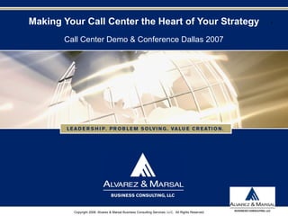 1
Copyright 2006. Alvarez & Marsal Business Consulting Services, LLC. All Rights Reserved.
Making Your Call Center the Heart of Your Strategy
Call Center Demo & Conference Dallas 2007
 