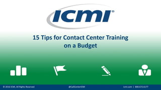© 2016 ICMI, All Rights Reserved @CallCenterICMI icmi.com | 800.672.6177
15 Tips for Contact Center Training
on a Budget
 