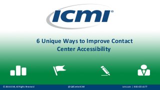 ©	
  2016	
  ICMI,	
  All	
  Rights	
  Reserved @CallCenterICMI icmi.com |	
  	
  800.672.6177
6	
  Unique	
  Ways	
  to	
  Improve	
  Contact	
  
Center	
  Accessibility	
  
 