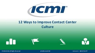 © 2016 ICMI, All Rights Reserved @CallCenterICMI icmi.com | 800.672.6177
12 Ways to Improve Contact Center
Culture
 