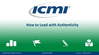©	
  2016	
  ICMI,	
  All	
  Rights	
  Reserved @CallCenterICMI icmi.com |	
  	
  800.672.6177
How	
  to	
  Lead	
  with	
  Authenticity
 
